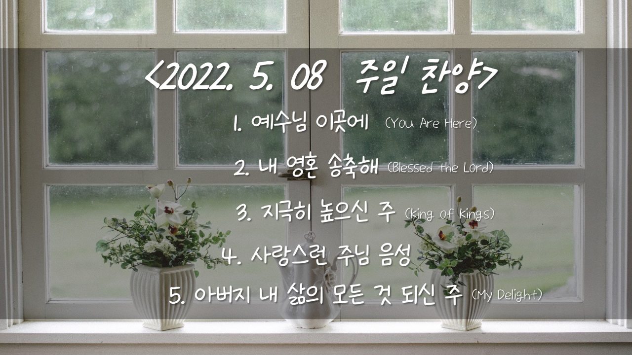 220508 주일찬양- 예수님 이곳에, 내 영혼 송축해, 지극히 높으신 주, 사랑스런 주님 음성, 아버지 내 삶의 모든것 되신 주