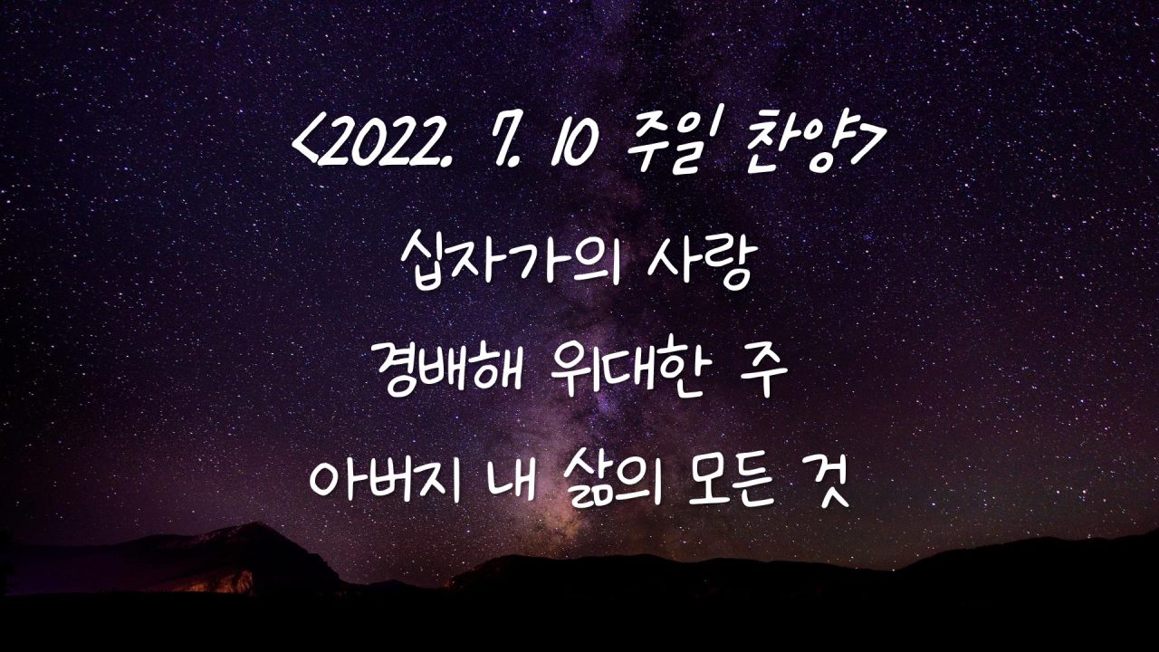 220710 주일찬양 – 십자가의 사랑, 경배해 위대한 주, 아버지 내 삶의 모든것 되신주