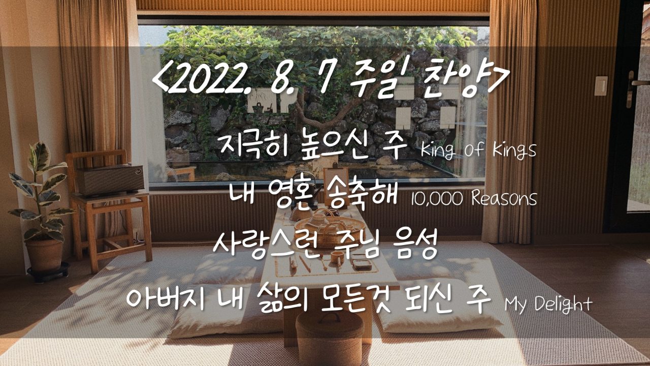 220807 주일찬양- 지극히 높으신 주, 내 영혼 송축해, 사랑스런 주님 음성, 아버지 내 삶의 모든것 되신 주