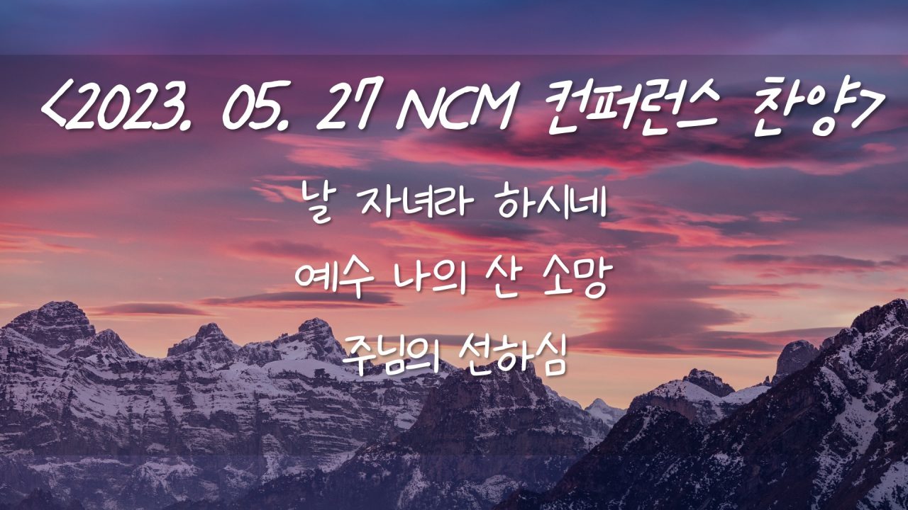 230527 NCM 컨퍼런스 찬양 – 날 자녀라 하시네, 예수 나의 산 소망, 주님의 선하심